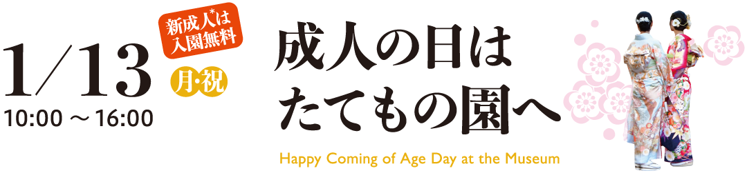 1/13（月・祝）　10:00～16:00　新成人は入園無料　成人の日はたてもの園へ