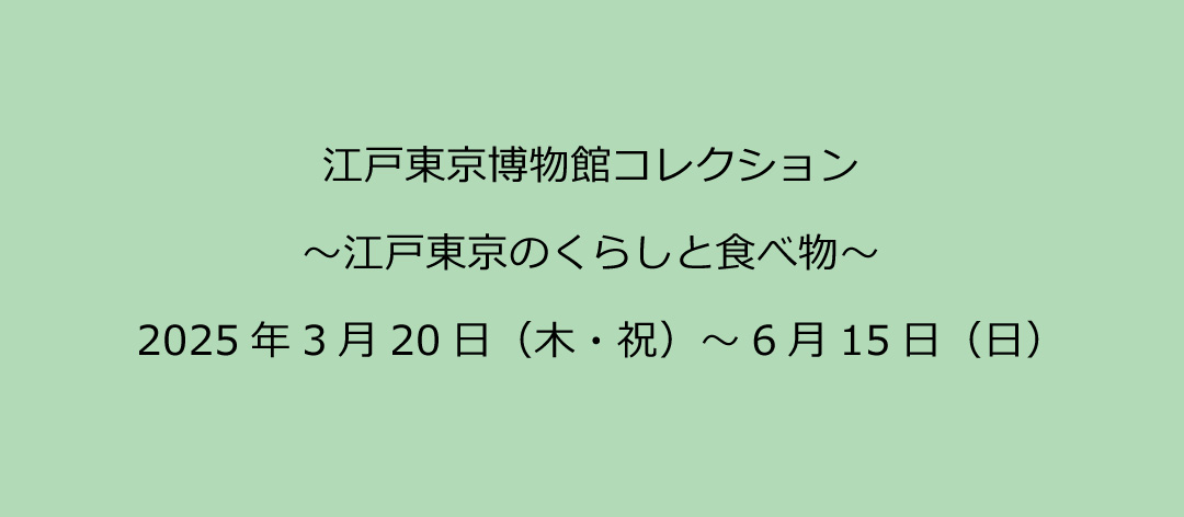 江戸東京博物館コレクション～江戸東京のくらしと食べ物～2025年3月20日（木・祝）～6月15日（日）